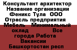 Консультант-архитектор › Название организации ­ Феникс Тула, ООО › Отрасль предприятия ­ Мебель › Минимальный оклад ­ 20 000 - Все города Работа » Вакансии   . Башкортостан респ.,Салават г.